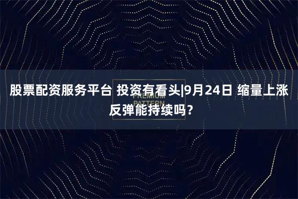 股票配资服务平台 投资有看头|9月24日 缩量上涨 反弹能持续吗？