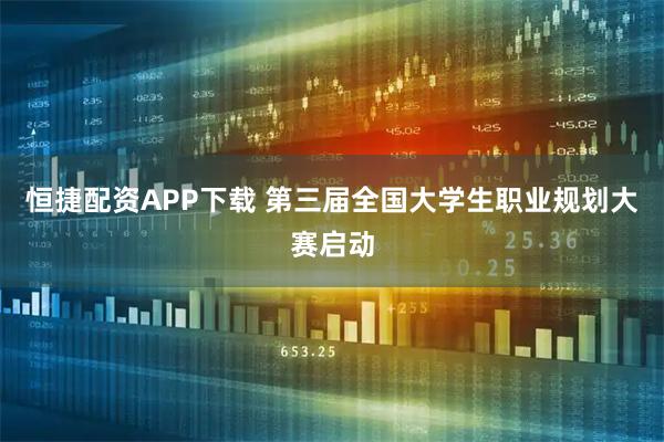 恒捷配资APP下载 第三届全国大学生职业规划大赛启动