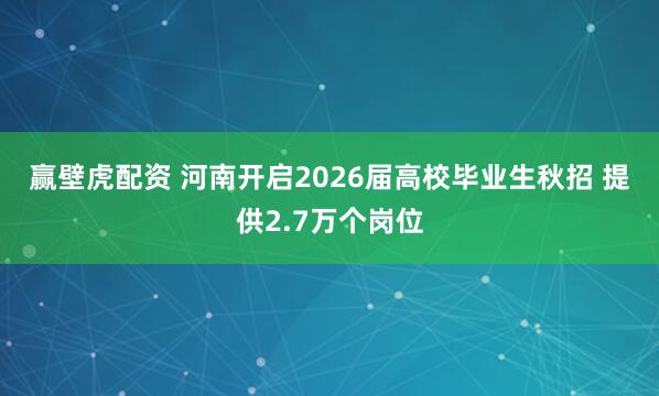 赢壁虎配资 河南开启2026届高校毕业生秋招 提供2.7万个岗位