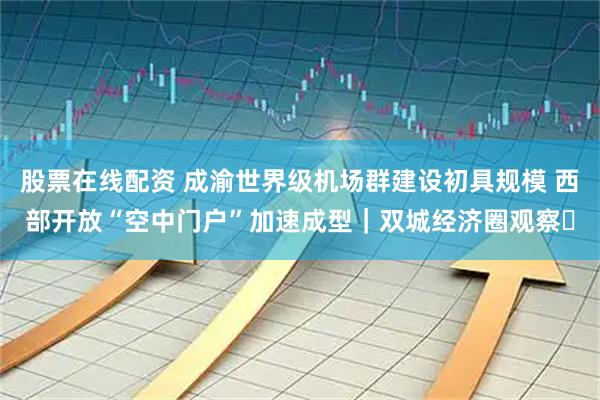 股票在线配资 成渝世界级机场群建设初具规模 西部开放“空中门户”加速成型｜双城经济圈观察㊾