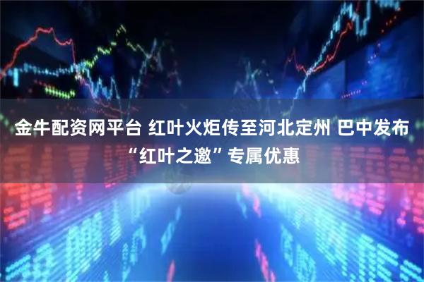 金牛配资网平台 红叶火炬传至河北定州 巴中发布“红叶之邀”专属优惠