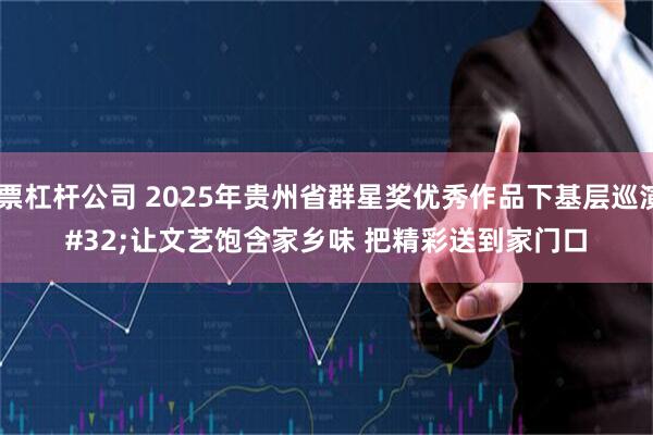 股票杠杆公司 2025年贵州省群星奖优秀作品下基层巡演 让文艺饱含家乡味 把精彩送到家门口