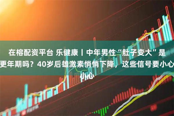 在榕配资平台 乐健康丨中年男性“肚子变大”是更年期吗？40岁后雄激素悄悄下降，这些信号要小心