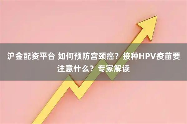 沪金配资平台 如何预防宫颈癌？接种HPV疫苗要注意什么？专家解读