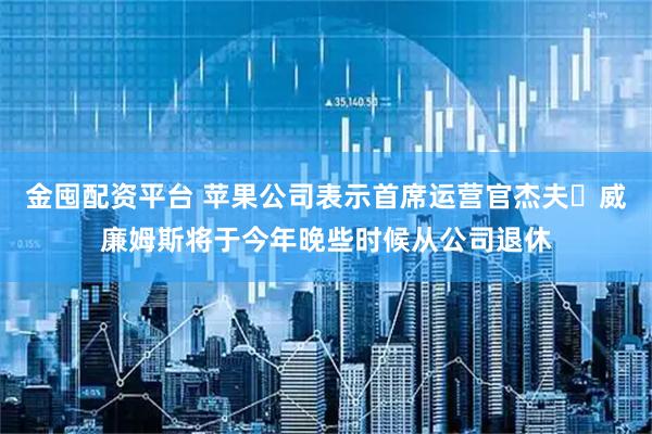 金囤配资平台 苹果公司表示首席运营官杰夫・威廉姆斯将于今年晚些时候从公司退休