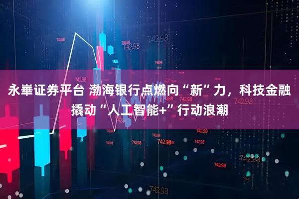 永崋证券平台 渤海银行点燃向“新”力，科技金融撬动“人工智能+”行动浪潮