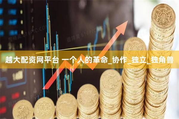 越大配资网平台 一个人的革命_协作_独立_独角兽