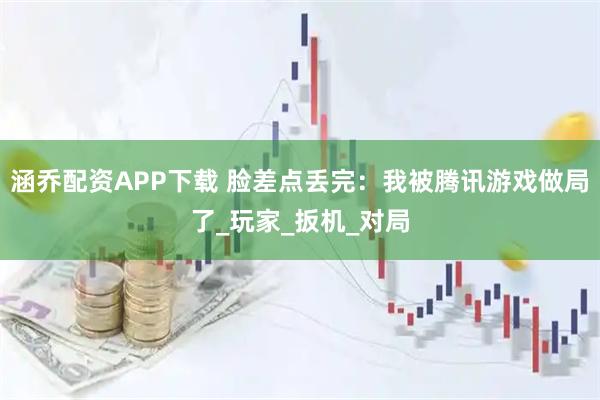 涵乔配资APP下载 脸差点丢完：我被腾讯游戏做局了_玩家_扳机_对局