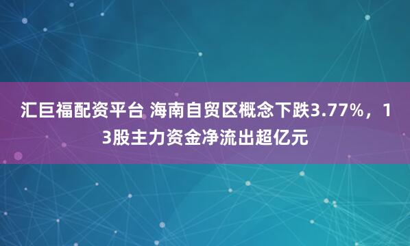 汇巨福配资平台 海南自贸区概念下跌3.77%，13股主力资金净流出超亿元