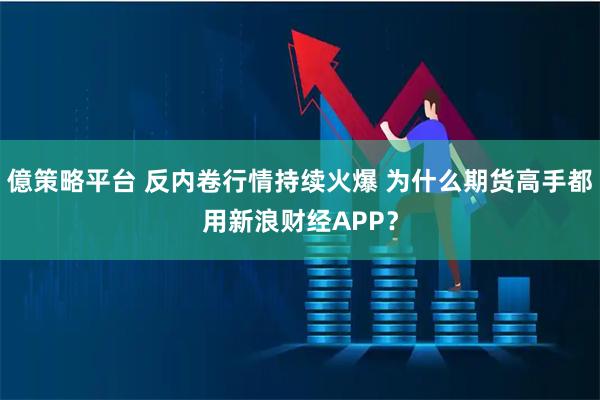 億策略平台 反内卷行情持续火爆 为什么期货高手都用新浪财经APP？