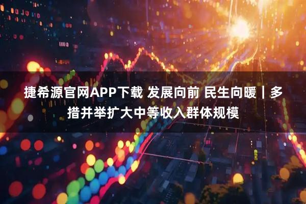 捷希源官网APP下载 发展向前 民生向暖｜多措并举扩大中等收入群体规模