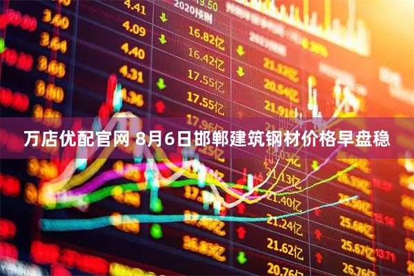万店优配官网 8月6日邯郸建筑钢材价格早盘稳