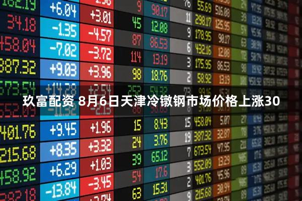 玖富配资 8月6日天津冷镦钢市场价格上涨30