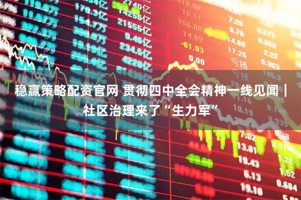 稳赢策略配资官网 贯彻四中全会精神一线见闻｜社区治理来了“生力军”