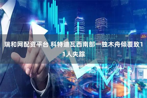 瑞和网配资平台 科特迪瓦西南部一独木舟倾覆致11人失踪