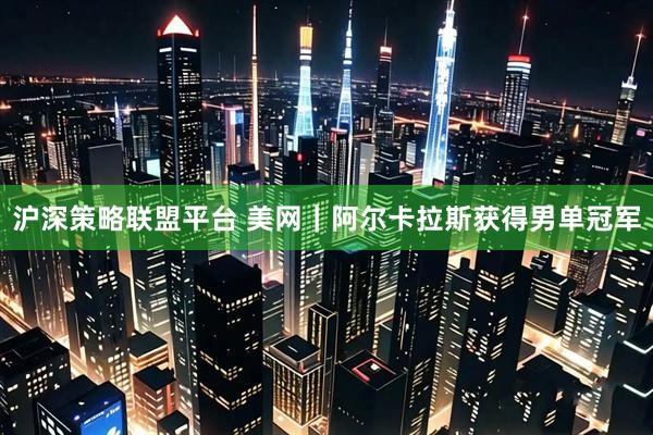 沪深策略联盟平台 美网｜阿尔卡拉斯获得男单冠军