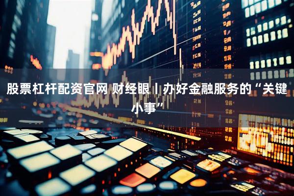 股票杠杆配资官网 财经眼丨办好金融服务的“关键小事”