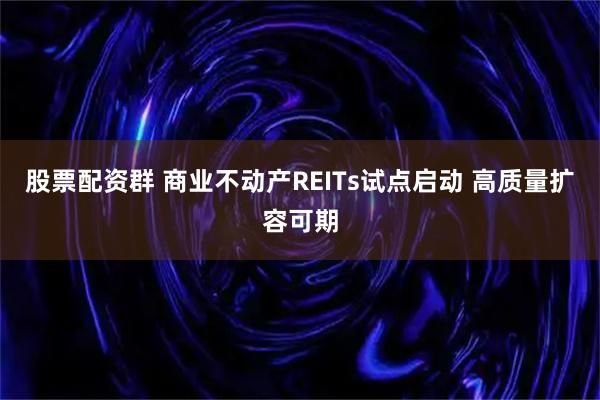 股票配资群 商业不动产REITs试点启动 高质量扩容可期