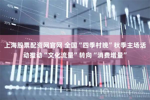 上海股票配资网官网 全国“四季村晚”秋季主场活动推动“文化流量”转向“消费增量”