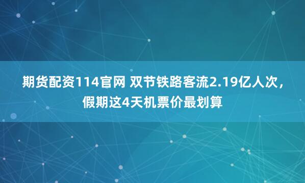 期货配资114官网 双节铁路客流2.19亿人次，假期这4天机票价最划算