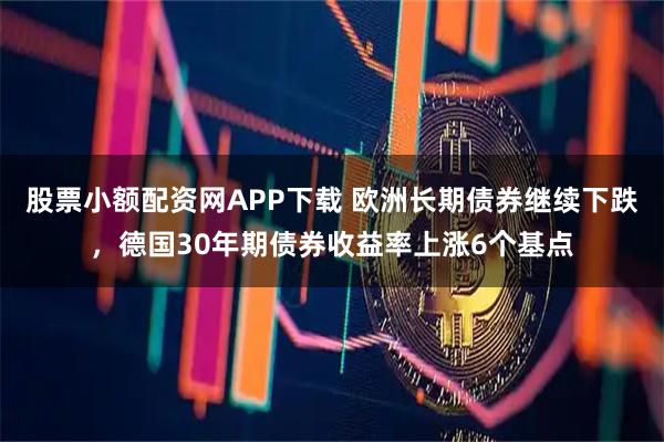 股票小额配资网APP下载 欧洲长期债券继续下跌，德国30年期债券收益率上涨6个基点