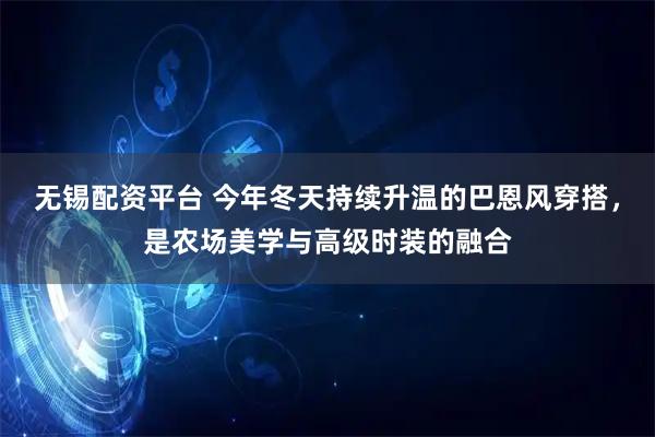 无锡配资平台 今年冬天持续升温的巴恩风穿搭，是农场美学与高级时装的融合