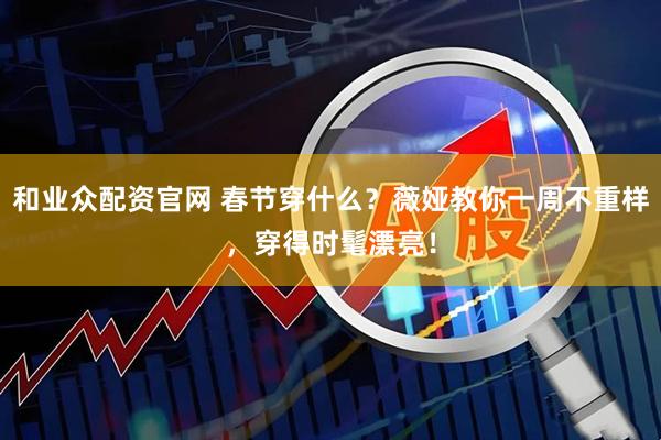 和业众配资官网 春节穿什么？薇娅教你一周不重样，穿得时髦漂亮！