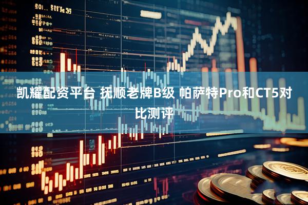 凯耀配资平台 抚顺老牌B级 帕萨特Pro和CT5对比测评