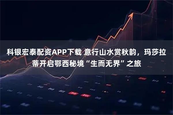 科银宏泰配资APP下载 意行山水赏秋韵，玛莎拉蒂开启鄂西秘境“生而无界”之旅