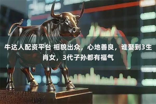 牛达人配资平台 相貌出众，心地善良，谁娶到3生肖女，3代子孙都有福气