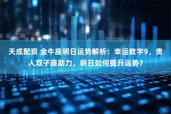 天成配资 金牛座明日运势解析：幸运数字9，贵人双子座助力，明日如何提升运势？