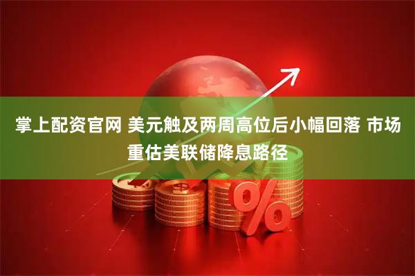 掌上配资官网 美元触及两周高位后小幅回落 市场重估美联储降息路径