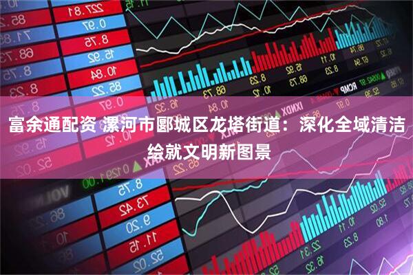 富余通配资 漯河市郾城区龙塔街道：深化全域清洁 绘就文明新图景
