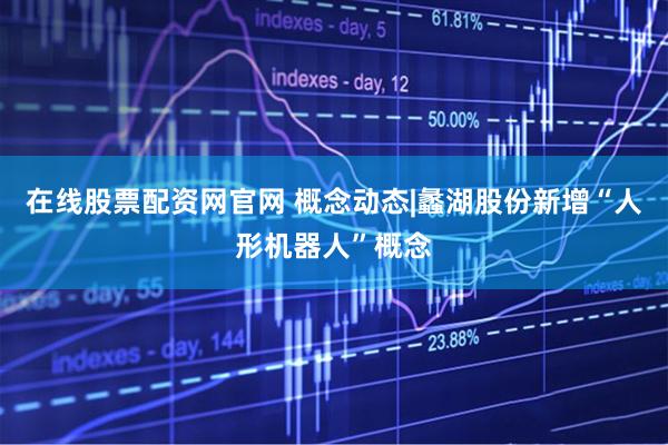 在线股票配资网官网 概念动态|蠡湖股份新增“人形机器人”概念