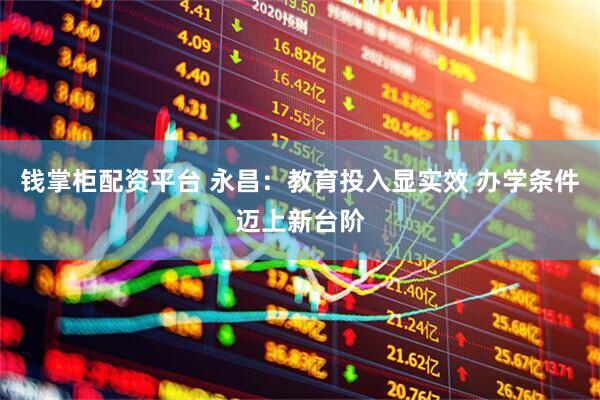 钱掌柜配资平台 永昌：教育投入显实效 办学条件迈上新台阶