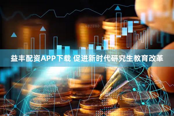 益丰配资APP下载 促进新时代研究生教育改革