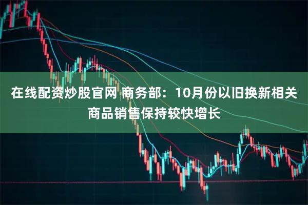 在线配资炒股官网 商务部：10月份以旧换新相关商品销售保持较快增长
