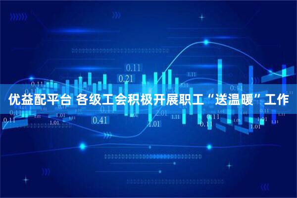 优益配平台 各级工会积极开展职工“送温暖”工作