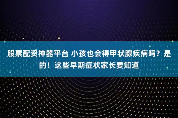 股票配资神器平台 小孩也会得甲状腺疾病吗？是的！这些早期症状家长要知道