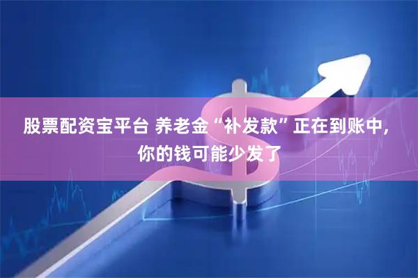 股票配资宝平台 养老金“补发款”正在到账中, 你的钱可能少发了