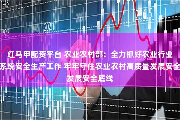 红马甲配资平台 农业农村部：全力抓好农业行业和部系统安全生产工作 牢牢守住农业农村高质量发展安全底线