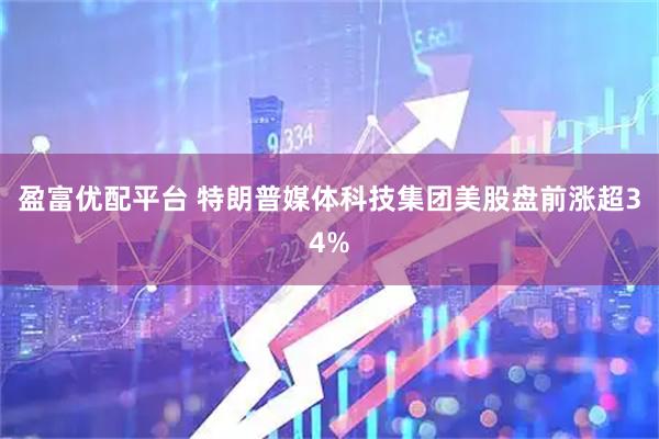 盈富优配平台 特朗普媒体科技集团美股盘前涨超34%