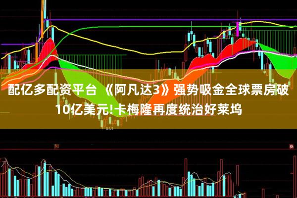 配亿多配资平台 《阿凡达3》强势吸金全球票房破10亿美元!卡梅隆再度统治好莱坞