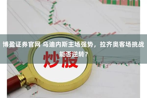 博盈证券官网 乌迪内斯主场强势，拉齐奥客场挑战能否逆转？