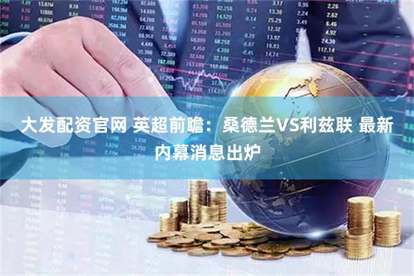 大发配资官网 英超前瞻：桑德兰VS利兹联 最新内幕消息出炉