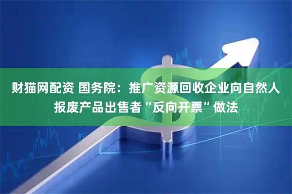 财猫网配资 国务院：推广资源回收企业向自然人报废产品出售者“反向开票”做法