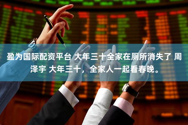 盈为国际配资平台 大年三十全家在厕所消失了 周泽宇 大年三十，全家人一起看春晚。