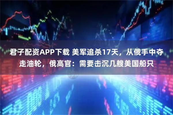 君子配资APP下载 美军追杀17天，从俄手中夺走油轮，俄高官：需要击沉几艘美国船只