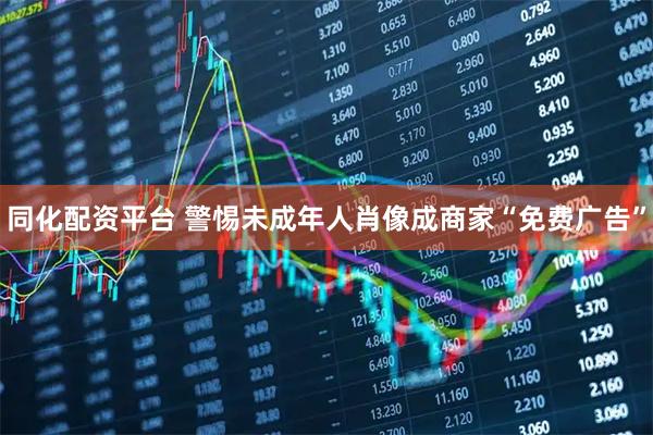 同化配资平台 警惕未成年人肖像成商家“免费广告”