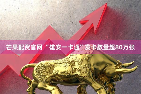 芒果配资官网 “雄安一卡通”发卡数量超80万张